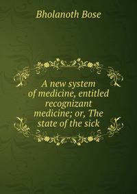 A new system of medicine, entitled recognizant medicine; or, The state of the sick