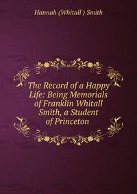 The Record of a Happy Life: Being Memorials of Franklin Whitall Smith, a Student of Princeton .