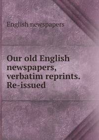 Our old English newspapers, verbatim reprints. Re-issued