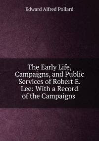 The Early Life, Campaigns, and Public Services of Robert E. Lee: With a Record of the Campaigns .