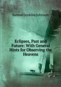 Eclipses, Past and Future: With General Hints for Observing the Heavens