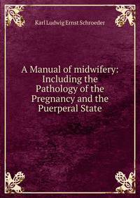 A Manual of midwifery: Including the Pathology of the Pregnancy and the Puerperal State