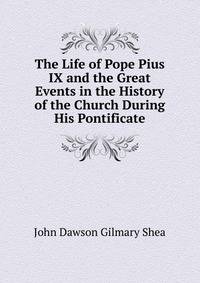 The Life of Pope Pius IX and the Great Events in the History of the Church During His Pontificate