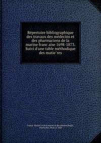 Re?pertoire bibliographique des travaux des me?decins et des pharmaciens de la marine franc?aise 1698-1873. Suivi d'une table me?thodique des matie?res
