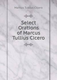 Select Orations of Marcus Tullius Cicero