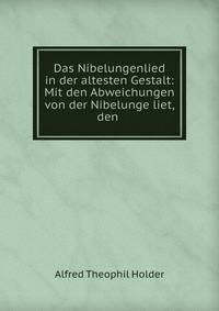 Das Nibelungenlied in der altesten Gestalt: Mit den Abweichungen von der Nibelunge liet, den .