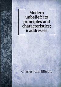 Modern unbelief: its principles and characteristics; 6 addresses