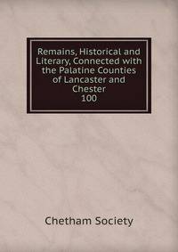 Remains, Historical and Literary, Connected with the Palatine Counties of Lancaster and Chester. 100