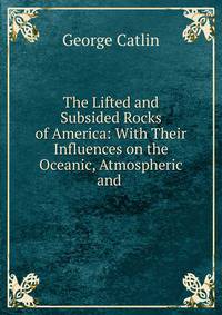 The Lifted and Subsided Rocks of America: With Their Influences on the Oceanic, Atmospheric and .