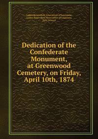 Dedication of the Confederate Monument, at Greenwood Cemetery, on Friday, April 10th, 1874