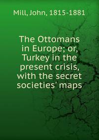 The Ottomans in Europe; or, Turkey in the present crisis, with the secret societies' maps