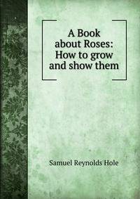 A Book about Roses: How to grow and show them