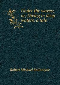 Under the waves; or, Diving in deep waters. a tale