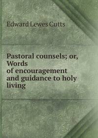 Pastoral counsels; or, Words of encouragement and guidance to holy living