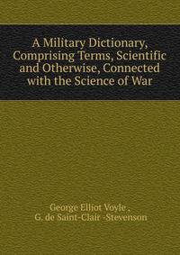 A Military Dictionary, Comprising Terms, Scientific and Otherwise, Connected with the Science of War