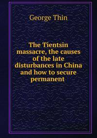 The Tientsin massacre, the causes of the late disturbances in China and how to secure permanent .