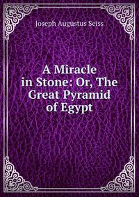 A Miracle in Stone: Or, The Great Pyramid of Egypt