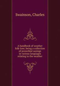 A handbook of weather folk-lore; being a collection of proverbial sayings in various languages relating to the weather