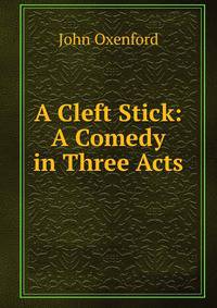 A Cleft Stick: A Comedy in Three Acts