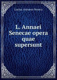 L. Annaei Senecae opera quae supersunt
