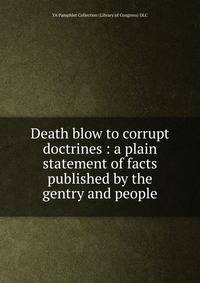 Death blow to corrupt doctrines : a plain statement of facts published by the gentry and people