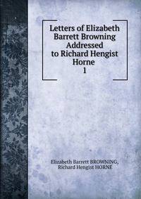 Letters of Elizabeth Barrett Browning Addressed to Richard Hengist Horne .. 1