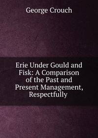 Erie Under Gould and Fisk: A Comparison of the Past and Present Management, Respectfully .