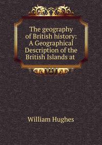 The geography of British history: A Geographical Description of the British Islands at .