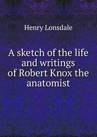 A sketch of the life and writings of Robert Knox the anatomist