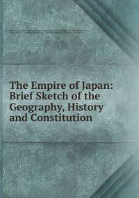 The Empire of Japan: Brief Sketch of the Geography, History and Constitution