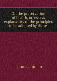 On the preservation of health, or, essays explanatory of the principles to be adopted by those .