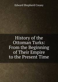 History of the Ottoman Turks: From the Beginning of Their Empire to the Present Time