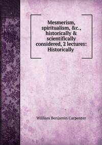 Mesmerism, spiritualism, &amp;c., historically &amp; scientifically considered, 2 lectures: Historically .