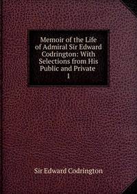 Memoir of the Life of Admiral Sir Edward Codrington: With Selections from His Public and Private .. 1