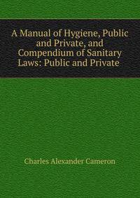 A Manual of Hygiene, Public and Private, and Compendium of Sanitary Laws: Public and Private .