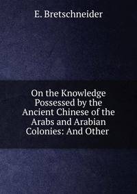 On the Knowledge Possessed by the Ancient Chinese of the Arabs and Arabian Colonies: And Other .