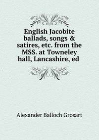 English Jacobite ballads, songs &amp; satires, etc. from the MSS. at Towneley hall, Lancashire, ed .