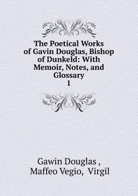 The Poetical Works of Gavin Douglas, Bishop of Dunkeld: With Memoir, Notes, and Glossary. 1