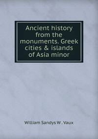 Ancient history from the monuments. Greek cities &amp; islands of Asia minor