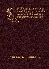 Bibliotheca Americana: a catalogue of a valuable collection of books and pamphlets, illustrating .