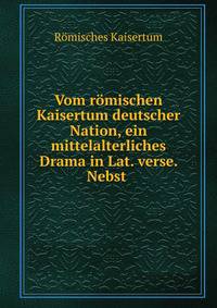 Vom romischen Kaisertum deutscher Nation, ein mittelalterliches Drama in Lat. verse. Nebst .