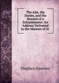 The Aim, the Duties, and the Reward of a Schoolmaster: An Address Delivered to the Masters of St .