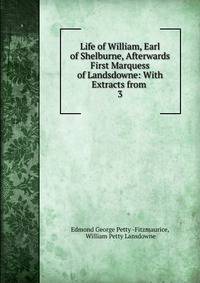 Life of William, Earl of Shelburne, Afterwards First Marquess of Landsdowne: With Extracts from .. 3