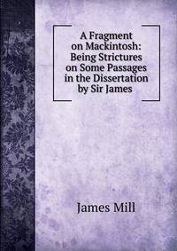 A Fragment on Mackintosh: Being Strictures on Some Passages in the Dissertation by Sir James .