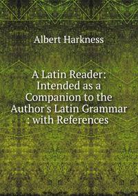 A Latin Reader: Intended as a Companion to the Author's Latin Grammar : with References .