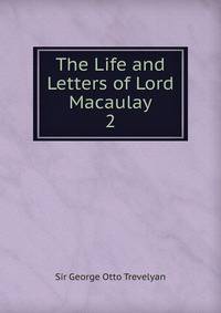 The Life and Letters of Lord Macaulay. 2
