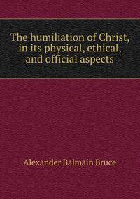 The humiliation of Christ, in its physical, ethical, and official aspects