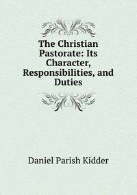 The Christian Pastorate: Its Character, Responsibilities, and Duties
