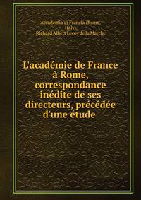 L'acad?mie de France ? Rome, correspondance in?dite de ses directeurs, pr?c?d?e d'une ?tude .