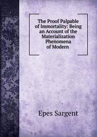 The Proof Palpable of Immortality: Being an Account of the Materialization Phenomena of Modern .